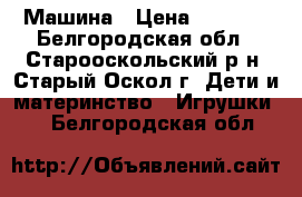 Машина › Цена ­ 1 800 - Белгородская обл., Старооскольский р-н, Старый Оскол г. Дети и материнство » Игрушки   . Белгородская обл.